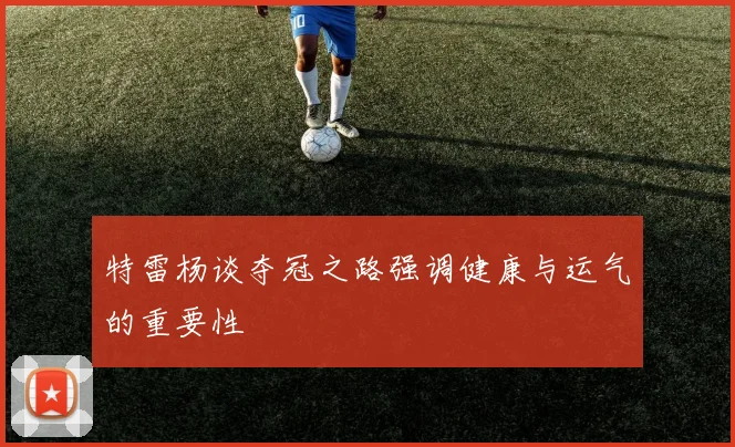 特雷杨谈夺冠之路强调健康与运气的重要性