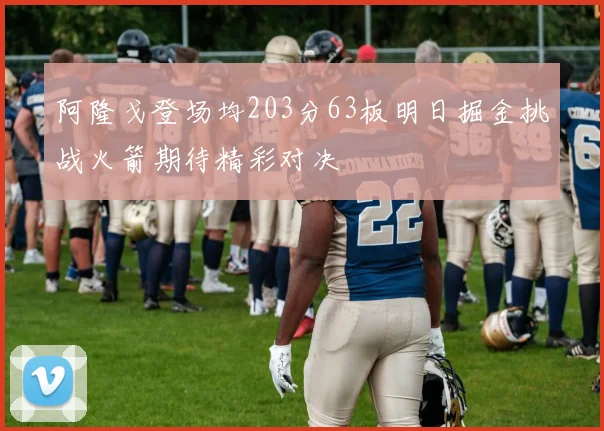 阿隆戈登场均203分63板明日掘金挑战火箭期待精彩对决