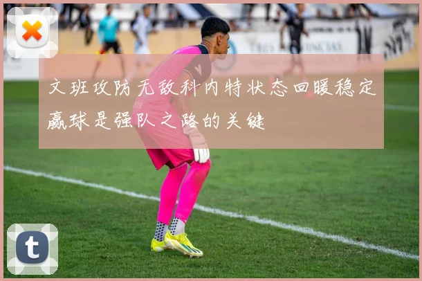 文班攻防无敌科内特状态回暖稳定赢球是强队之路的关键