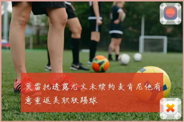 莫雷托透露尤文未续约麦肯尼他有意重返美职联踢球
