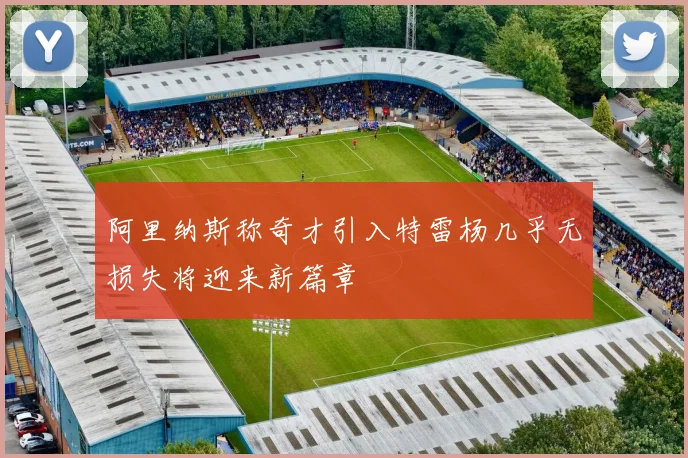 阿里纳斯称奇才引入特雷杨几乎无损失将迎来新篇章