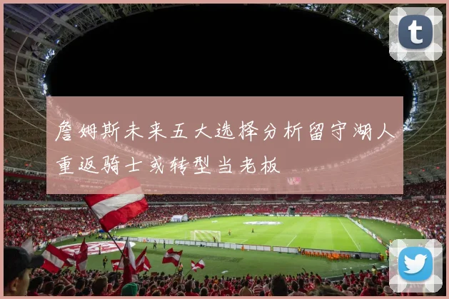 詹姆斯未来五大选择分析留守湖人重返骑士或转型当老板
