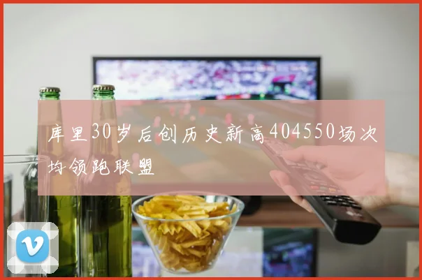 库里30岁后创历史新高404550场次均领跑联盟