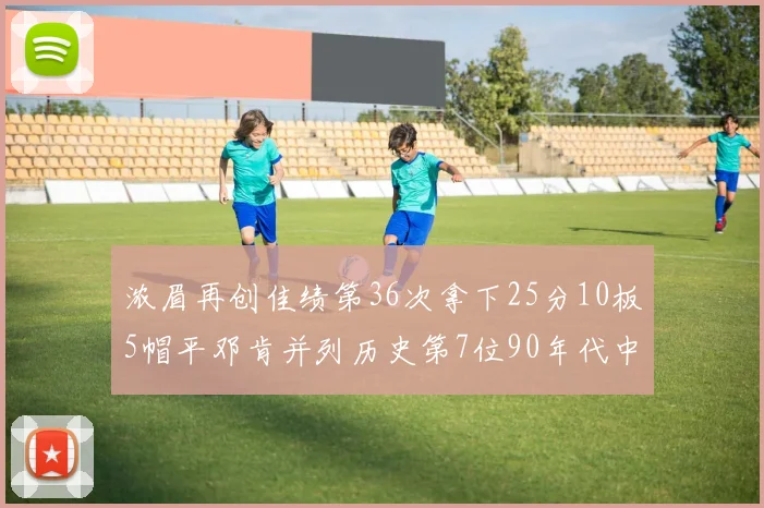 浓眉再创佳绩第36次拿下25分10板5帽平邓肯并列历史第7位90年代中锋强势前五