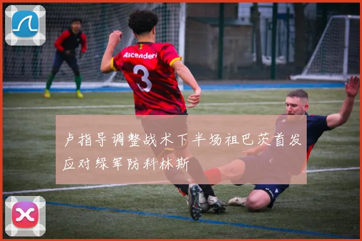 卢指导调整战术下半场祖巴茨首发应对绿军防科林斯