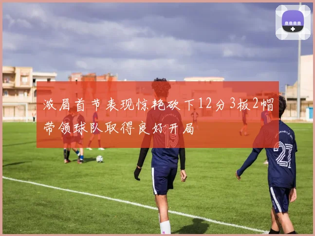 浓眉首节表现惊艳砍下12分3板2帽带领球队取得良好开局