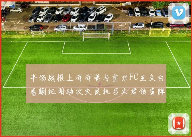 半场战报上海海港与首尔FC互交白卷蒯纪闻助攻失良机吕文君领黄牌
