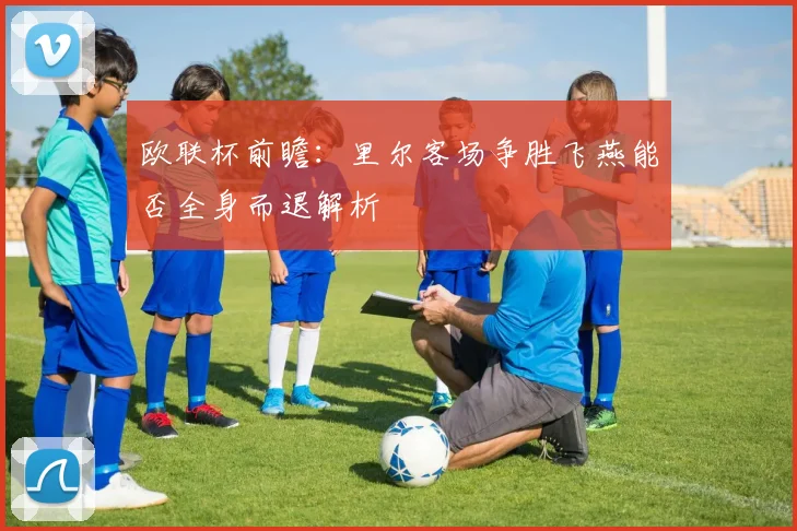 欧联杯前瞻：里尔客场争胜飞燕能否全身而退解析