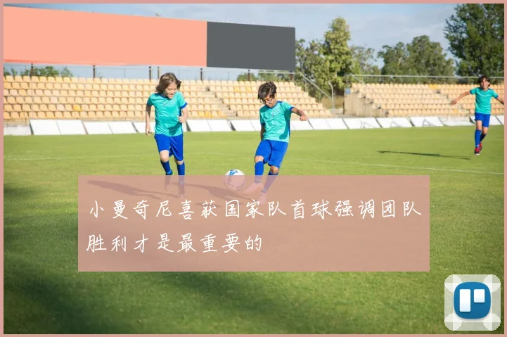 小曼奇尼喜获国家队首球强调团队胜利才是最重要的