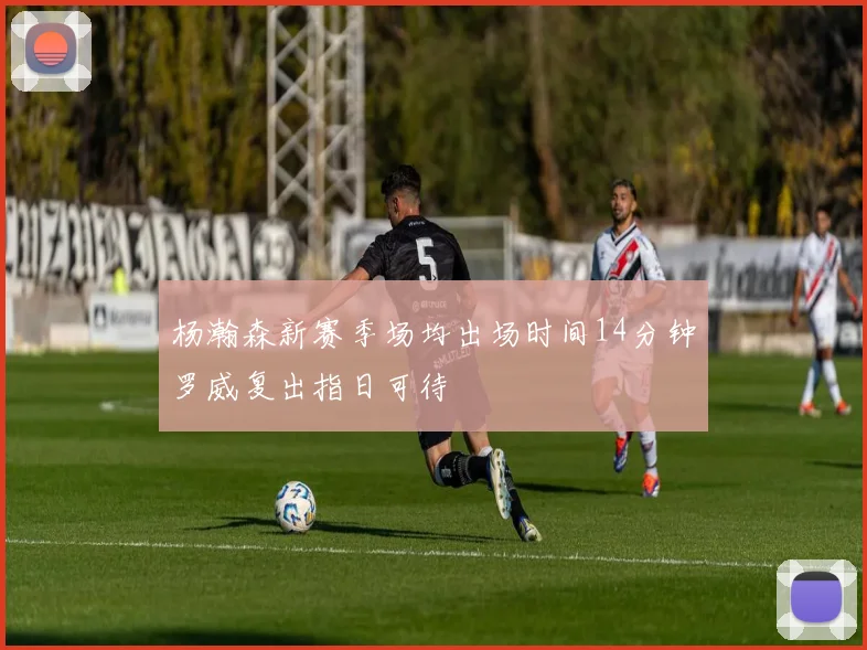 杨瀚森新赛季场均出场时间14分钟罗威复出指日可待