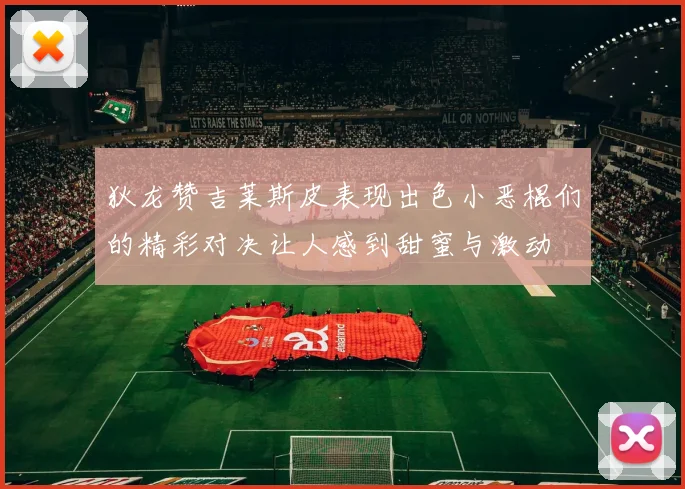 狄龙赞吉莱斯皮表现出色小恶棍们的精彩对决让人感到甜蜜与激动