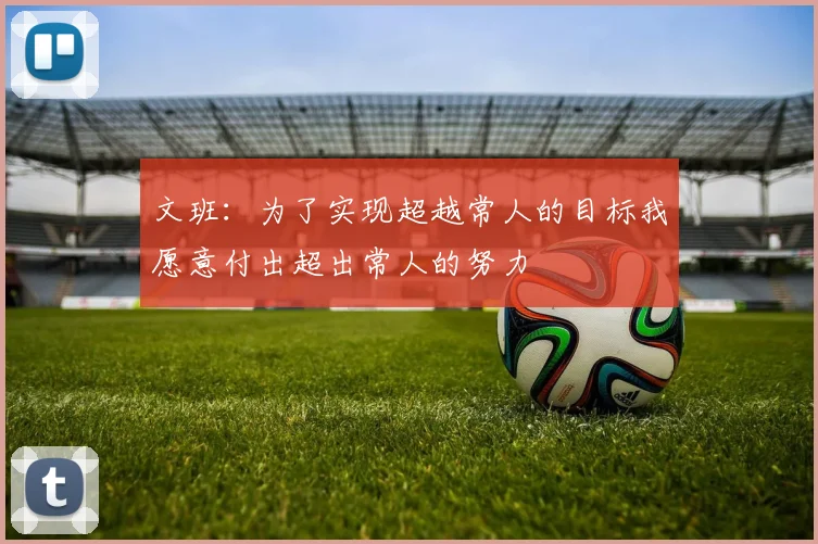 文班：为了实现超越常人的目标我愿意付出超出常人的努力