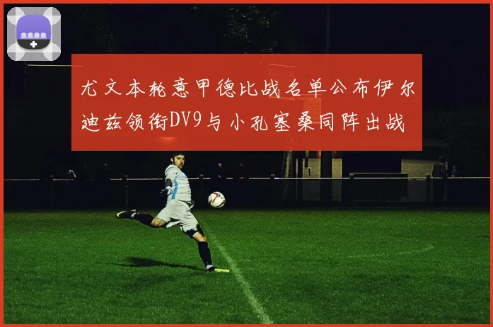 尤文本轮意甲德比战名单公布伊尔迪兹领衔DV9与小孔塞桑同阵出战