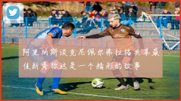 阿里纳斯谈克尼佩尔弗拉格共享最佳新秀称这是一个精彩的故事