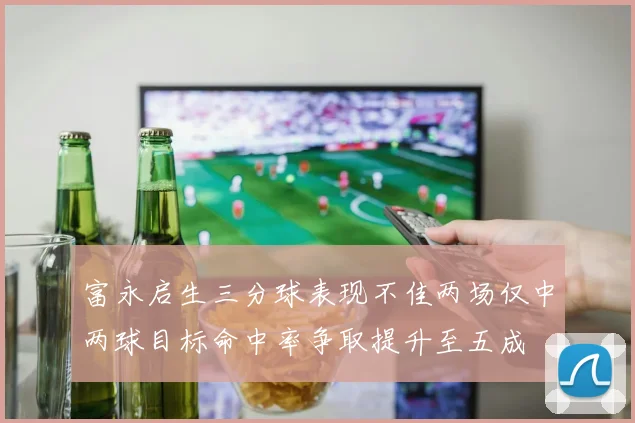 富永启生三分球表现不佳两场仅中两球目标命中率争取提升至五成