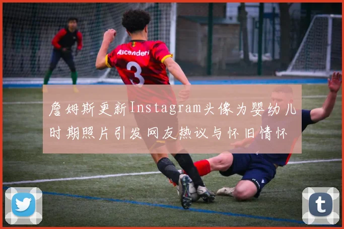 詹姆斯更新Instagram头像为婴幼儿时期照片引发网友热议与怀旧情怀