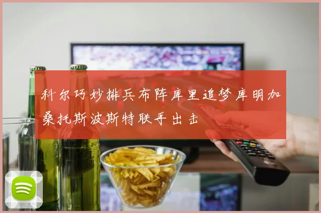 科尔巧妙排兵布阵库里追梦库明加桑托斯波斯特联手出击