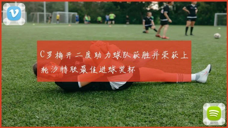 C罗梅开二度助力球队获胜并荣获上轮沙特联最佳进球奖杯