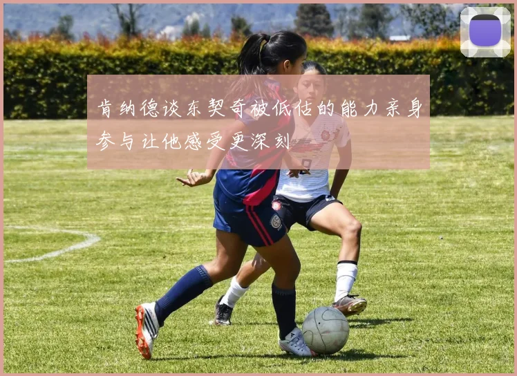 肯纳德谈东契奇被低估的能力亲身参与让他感受更深刻