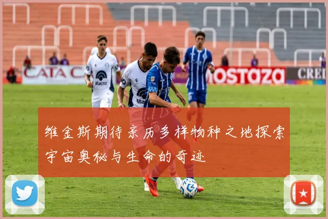 维金斯期待亲历多样物种之地探索宇宙奥秘与生命的奇迹
