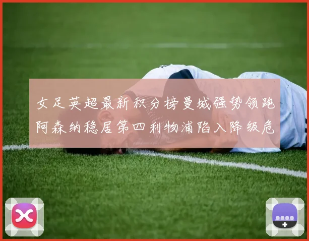 女足英超最新积分榜曼城强势领跑阿森纳稳居第四利物浦陷入降级危机