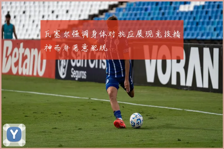 瓦塞尔强调身体对抗应展现竞技精神而非恶意犯规