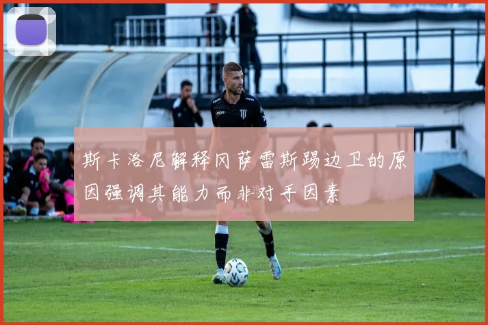 斯卡洛尼解释冈萨雷斯踢边卫的原因强调其能力而非对手因素