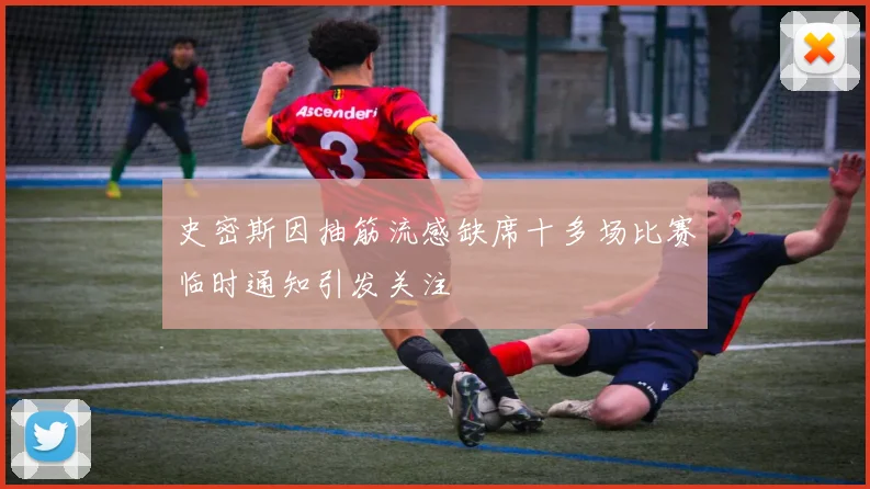 史密斯因抽筋流感缺席十多场比赛临时通知引发关注