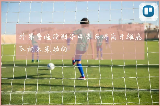 外界普遍猜测字母哥或将离开雄鹿队的未来动向