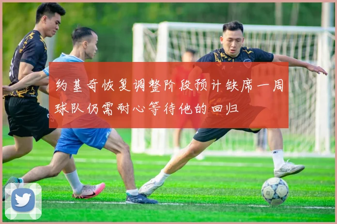 约基奇恢复调整阶段预计缺席一周球队仍需耐心等待他的回归