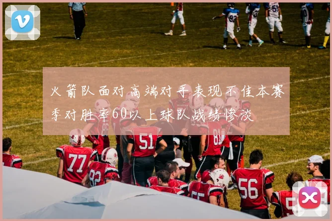 火箭队面对高端对手表现不佳本赛季对胜率60以上球队战绩惨淡