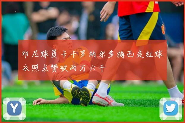 印尼球员卡卡罗纳尔多梅西走红球衣照点赞破两万六千