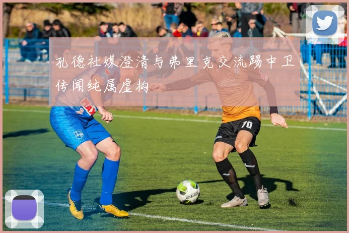 孔德社媒澄清与弗里克交流踢中卫传闻纯属虚构