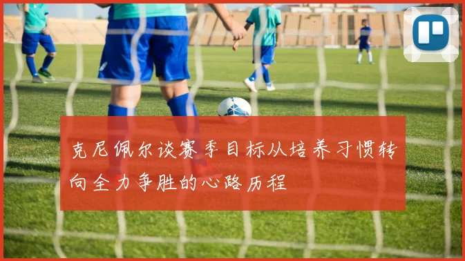 克尼佩尔谈赛季目标从培养习惯转向全力争胜的心路历程