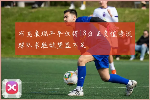 布克表现平平仅得18分正负值惨淡球队求胜欲望显不足