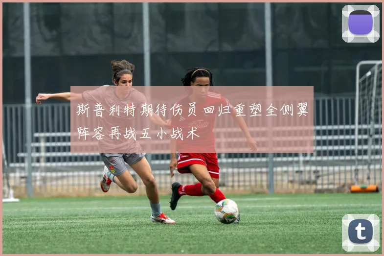 斯普利特期待伤员回归重塑全侧翼阵容再战五小战术