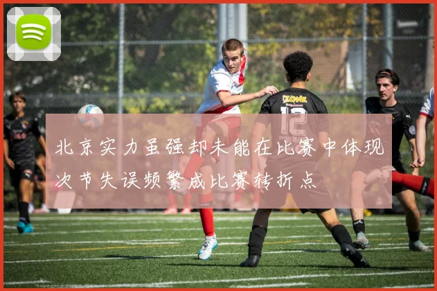 北京实力虽强却未能在比赛中体现次节失误频繁成比赛转折点
