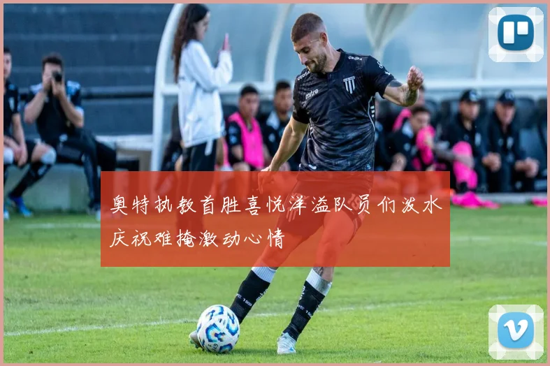 奥特执教首胜喜悦洋溢队员们泼水庆祝难掩激动心情