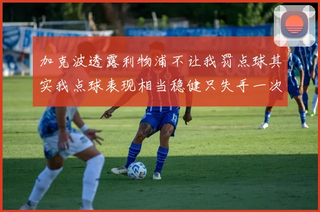 加克波透露利物浦不让我罚点球其实我点球表现相当稳健只失手一次