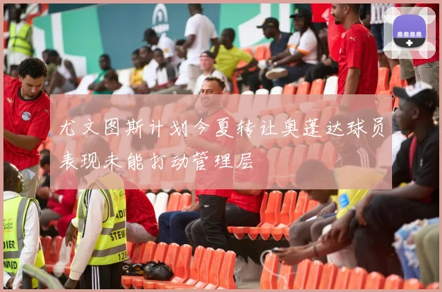 尤文图斯计划今夏转让奥蓬达球员表现未能打动管理层