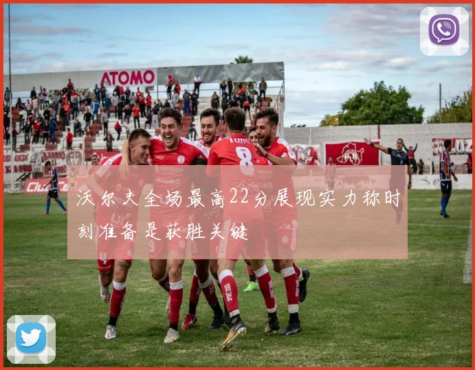 沃尔夫全场最高22分展现实力称时刻准备是获胜关键