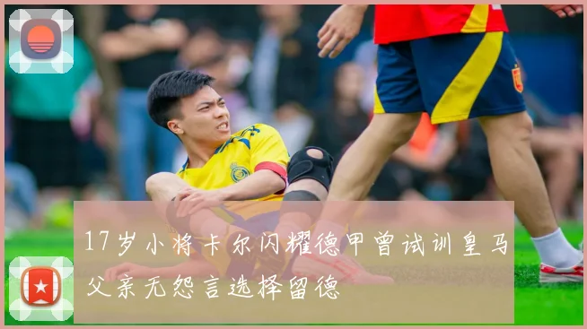 17岁小将卡尔闪耀德甲曾试训皇马父亲无怨言选择留德