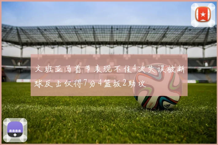 文班亚马首节表现不佳4次失误被断球反击仅得7分4篮板2助攻