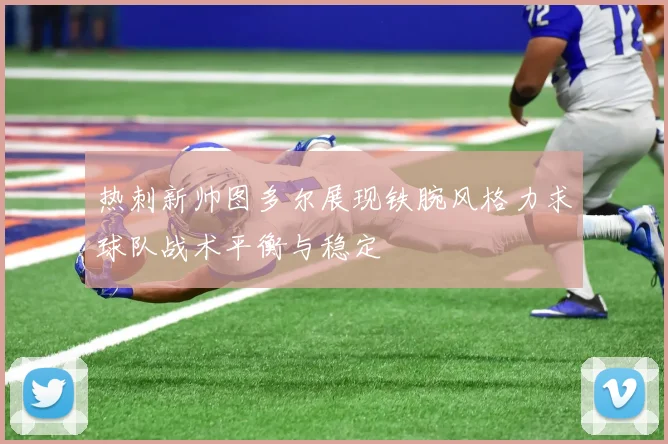 热刺新帅图多尔展现铁腕风格力求球队战术平衡与稳定
