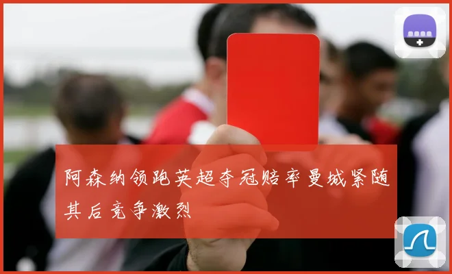 阿森纳领跑英超夺冠赔率曼城紧随其后竞争激烈