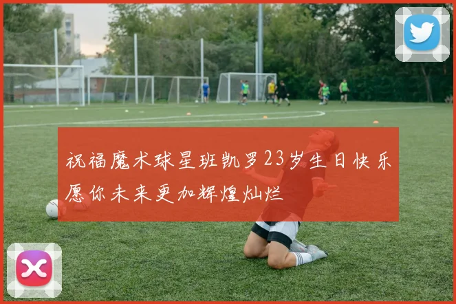 祝福魔术球星班凯罗23岁生日快乐愿你未来更加辉煌灿烂