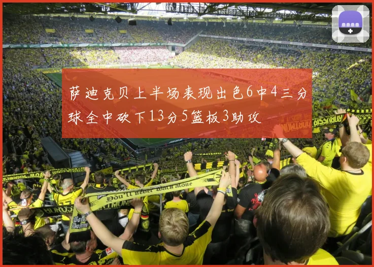 萨迪克贝上半场表现出色6中4三分球全中砍下13分5篮板3助攻