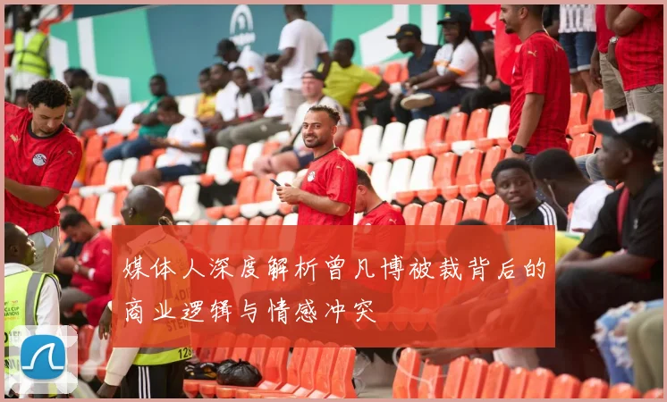 媒体人深度解析曾凡博被裁背后的商业逻辑与情感冲突