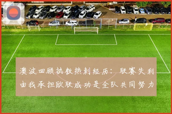 澳波回顾执教热刺经历：联赛失利由我承担欧联成功是全队共同努力的成果