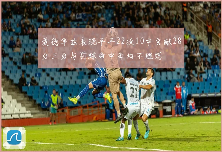 爱德华兹表现平平22投10中贡献28分三分与罚球命中率均不理想